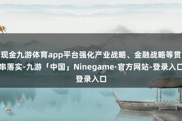 现金九游体育app平台强化产业战略、金融战略等贯串落实-九游「中国」Ninegame·官方网站-登录入口