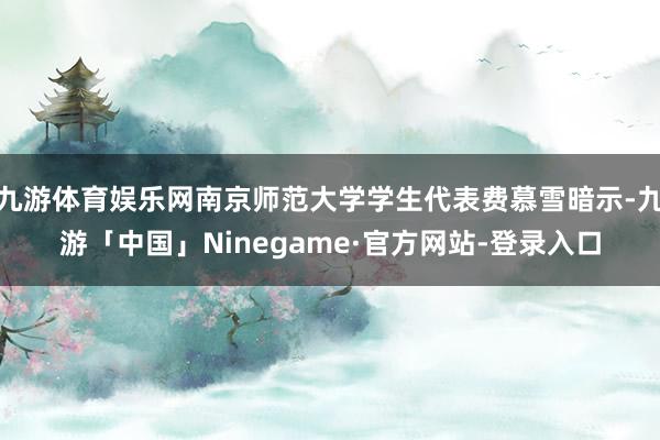 九游体育娱乐网南京师范大学学生代表费慕雪暗示-九游「中国」Ninegame·官方网站-登录入口