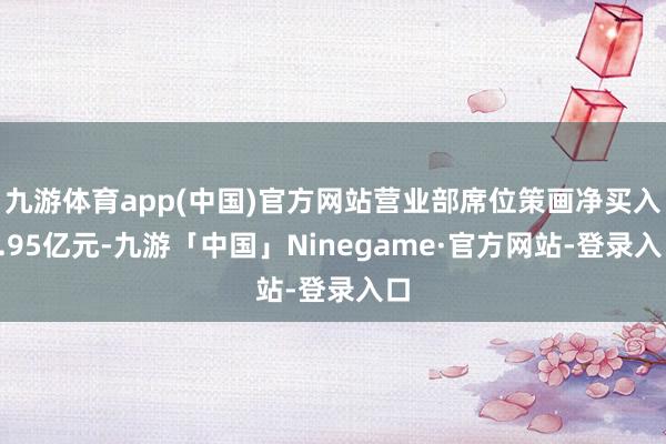 九游体育app(中国)官方网站营业部席位策画净买入2.95亿元-九游「中国」Ninegame·官方网站-登录入口
