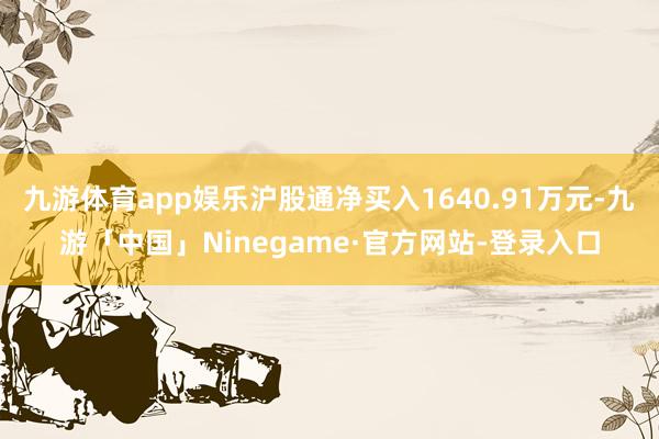 九游体育app娱乐沪股通净买入1640.91万元-九游「中国」Ninegame·官方网站-登录入口