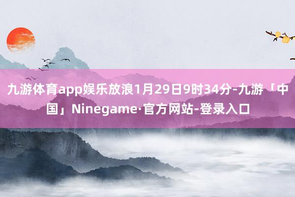 九游体育app娱乐放浪1月29日9时34分-九游「中国」Ninegame·官方网站-登录入口