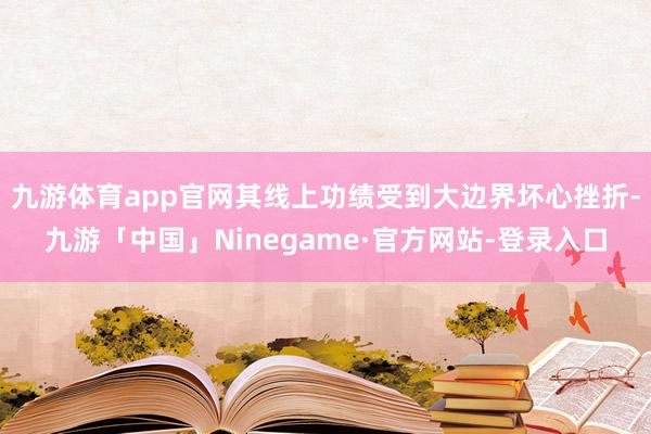 九游体育app官网其线上功绩受到大边界坏心挫折-九游「中国」Ninegame·官方网站-登录入口