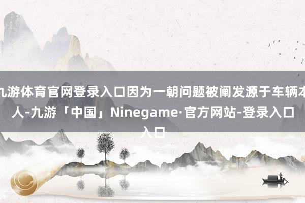 九游体育官网登录入口因为一朝问题被阐发源于车辆本人-九游「中国」Ninegame·官方网站-登录入口