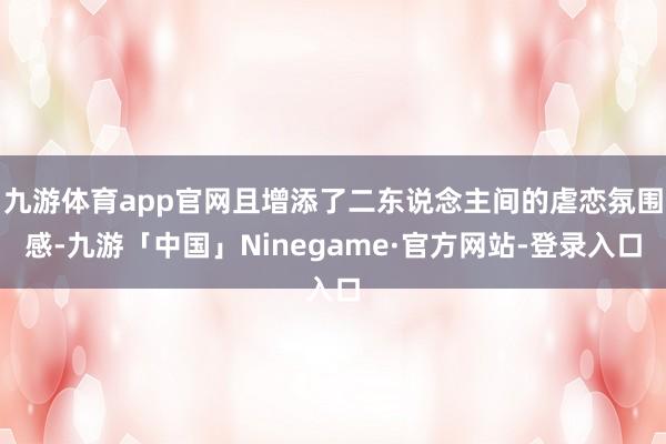 九游体育app官网且增添了二东说念主间的虐恋氛围感-九游「中国」Ninegame·官方网站-登录入口