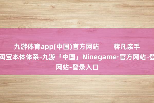 九游体育app(中国)官方网站        蒋凡亲手构建了淘宝本体体系-九游「中国」Ninegame·官方网站-登录入口