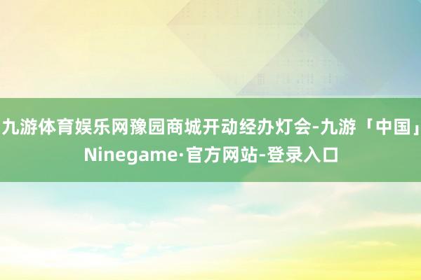 九游体育娱乐网豫园商城开动经办灯会-九游「中国」Ninegame·官方网站-登录入口