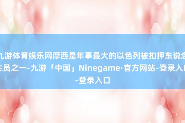 九游体育娱乐网摩西是年事最大的以色列被扣押东说念主员之一-九游「中国」Ninegame·官方网站-登录入口