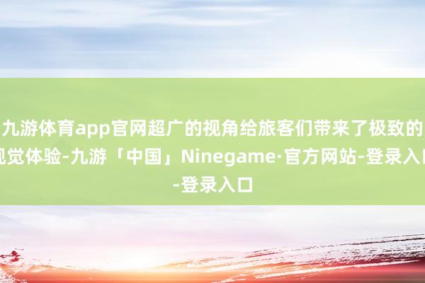 九游体育app官网超广的视角给旅客们带来了极致的视觉体验-九游「中国」Ninegame·官方网站-登录入口