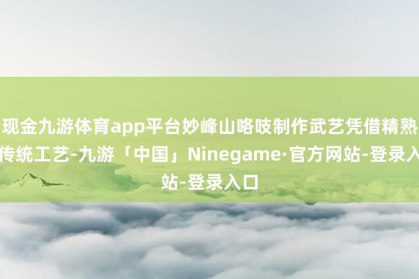 现金九游体育app平台妙峰山咯吱制作武艺凭借精熟的传统工艺-九游「中国」Ninegame·官方网站-登录入口