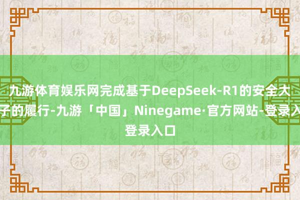 九游体育娱乐网完成基于DeepSeek-R1的安全大模子的履行-九游「中国」Ninegame·官方网站-登录入口