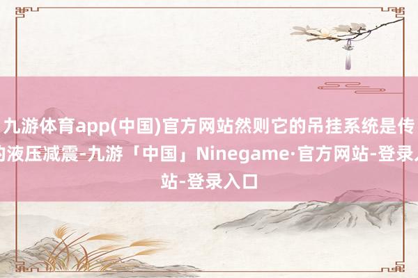 九游体育app(中国)官方网站然则它的吊挂系统是传统的液压减震-九游「中国」Ninegame·官方网站-登录入口