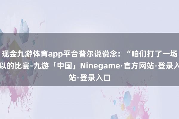 现金九游体育app平台普尔说说念：“咱们打了一场可以的比赛-九游「中国」Ninegame·官方网站-登录入口