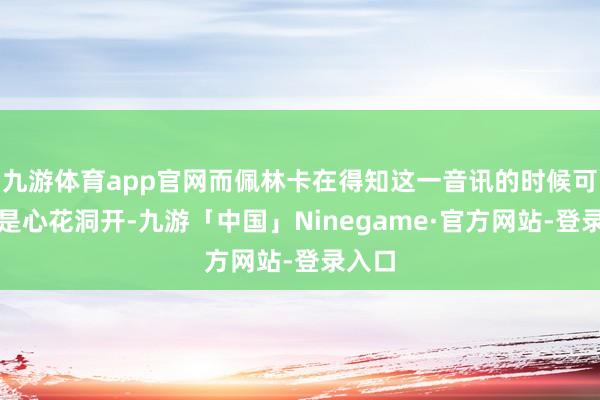 九游体育app官网而佩林卡在得知这一音讯的时候可以说是心花洞开-九游「中国」Ninegame·官方网站-登录入口