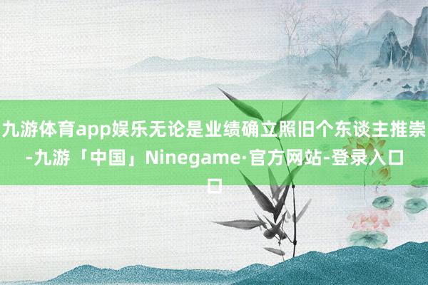 九游体育app娱乐无论是业绩确立照旧个东谈主推崇-九游「中国」Ninegame·官方网站-登录入口