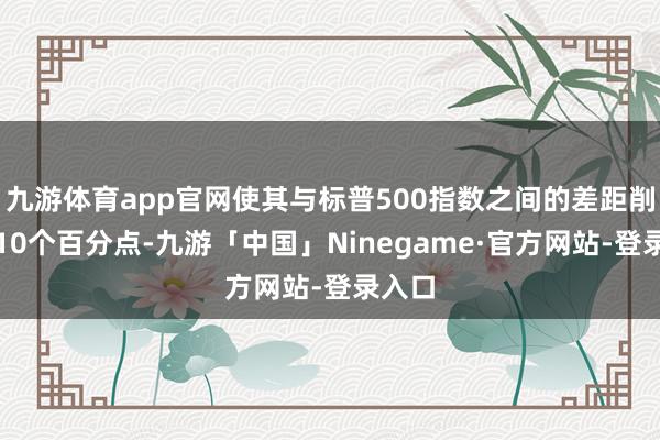 九游体育app官网使其与标普500指数之间的差距削弱了10个百分点-九游「中国」Ninegame·官方网站-登录入口