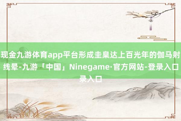现金九游体育app平台形成圭臬达上百光年的伽马射线晕-九游「中国」Ninegame·官方网站-登录入口