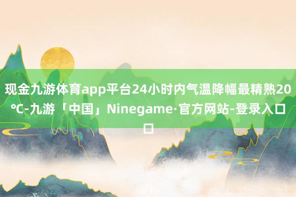 现金九游体育app平台24小时内气温降幅最精熟20℃-九游「中国」Ninegame·官方网站-登录入口