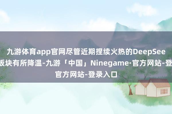 九游体育app官网尽管近期捏续火热的DeepSeek主见板块有所降温-九游「中国」Ninegame·官方网站-登录入口