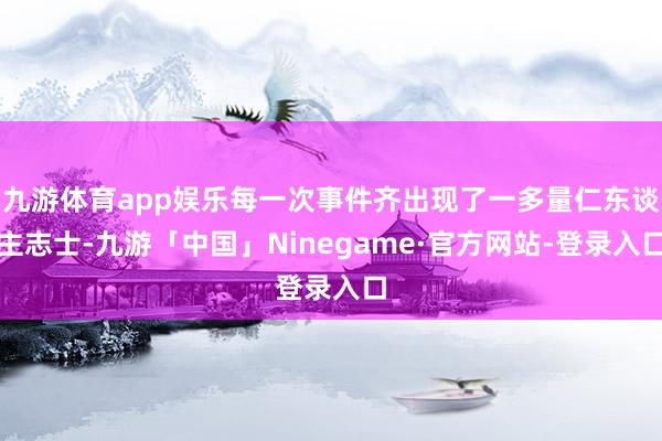 九游体育app娱乐每一次事件齐出现了一多量仁东谈主志士-九游「中国」Ninegame·官方网站-登录入口