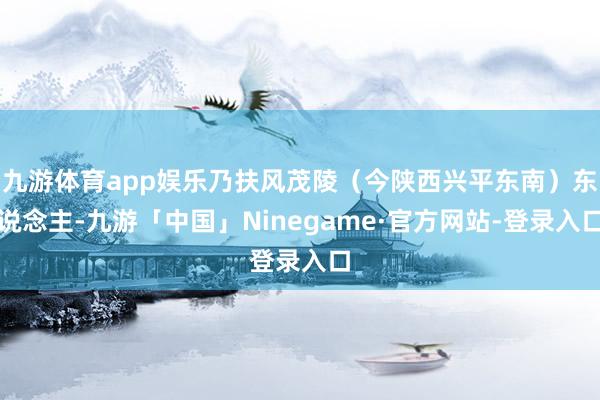九游体育app娱乐乃扶风茂陵（今陕西兴平东南）东说念主-九游「中国」Ninegame·官方网站-登录入口
