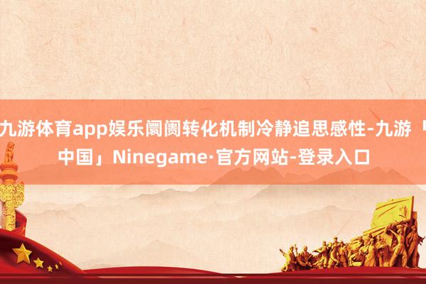 九游体育app娱乐阛阓转化机制冷静追思感性-九游「中国」Ninegame·官方网站-登录入口