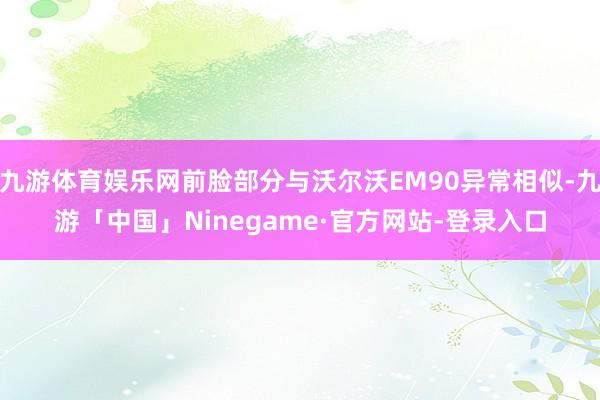 九游体育娱乐网前脸部分与沃尔沃EM90异常相似-九游「中国」Ninegame·官方网站-登录入口