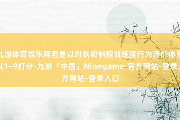 九游体育娱乐网若是以时刻和制酿训练度行为评价体系（以1~9打分-九游「中国」Ninegame·官方网站-登录入口