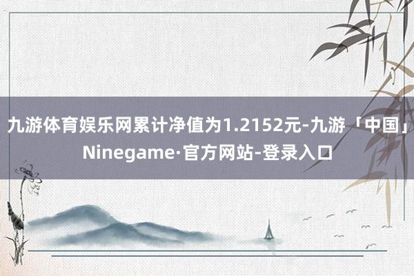 九游体育娱乐网累计净值为1.2152元-九游「中国」Ninegame·官方网站-登录入口