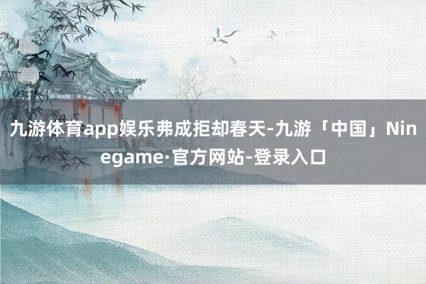九游体育app娱乐弗成拒却春天-九游「中国」Ninegame·官方网站-登录入口