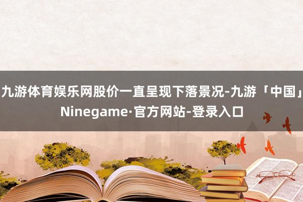 九游体育娱乐网股价一直呈现下落景况-九游「中国」Ninegame·官方网站-登录入口