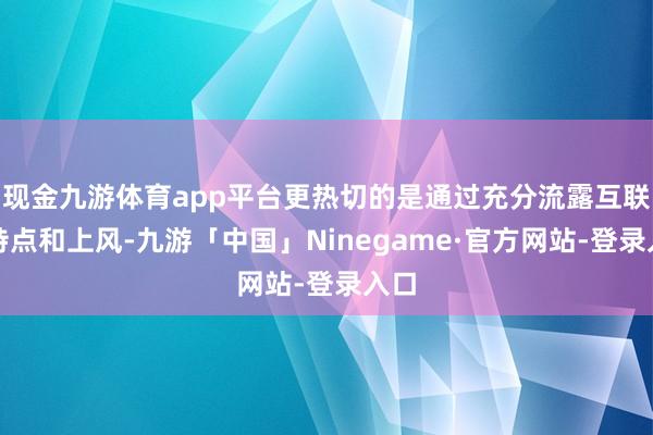 现金九游体育app平台更热切的是通过充分流露互联网特点和上风-九游「中国」Ninegame·官方网站-登录入口