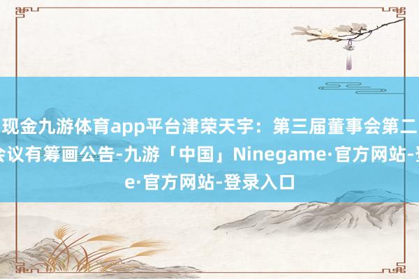 现金九游体育app平台津荣天宇：第三届董事会第二十三次会议有筹画公告-九游「中国」Ninegame·官方网站-登录入口