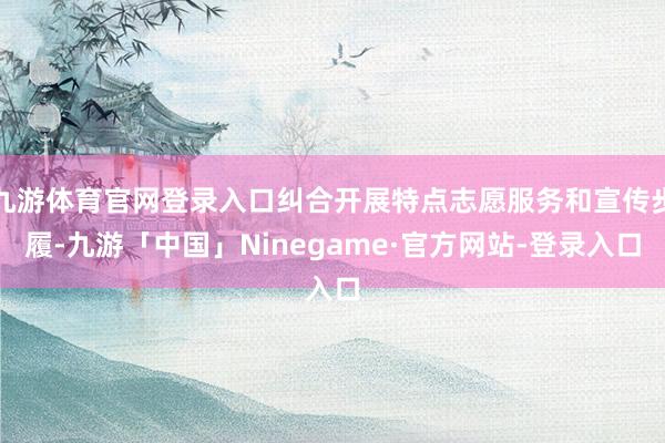 九游体育官网登录入口纠合开展特点志愿服务和宣传步履-九游「中国」Ninegame·官方网站-登录入口