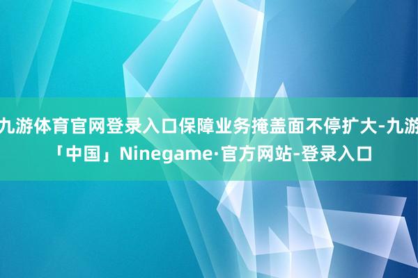 九游体育官网登录入口保障业务掩盖面不停扩大-九游「中国」Ninegame·官方网站-登录入口