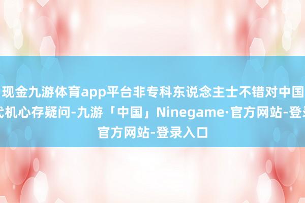 现金九游体育app平台非专科东说念主士不错对中国的六代机心存疑问-九游「中国」Ninegame·官方网站-登录入口