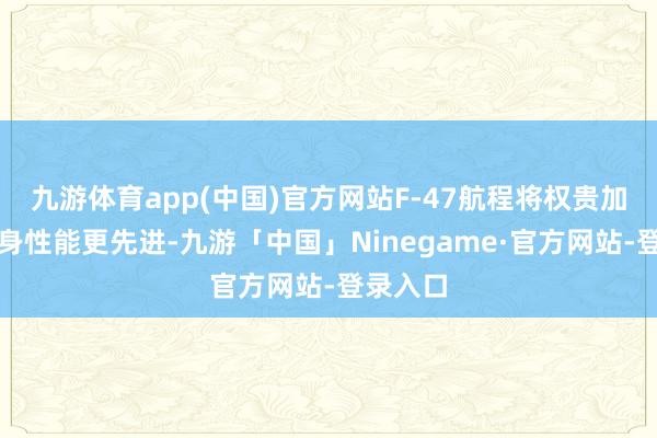 九游体育app(中国)官方网站F-47航程将权贵加多、隐身性能更先进-九游「中国」Ninegame·官方网站-登录入口