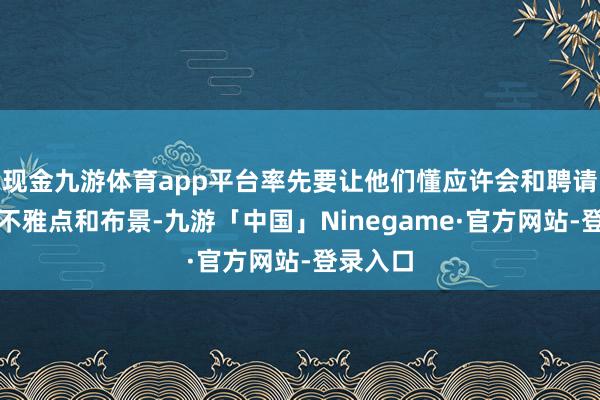 现金九游体育app平台率先要让他们懂应许会和聘请不同的不雅点和布景-九游「中国」Ninegame·官方网站-登录入口