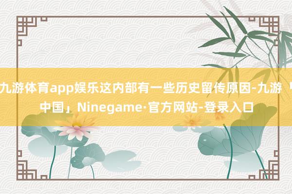 九游体育app娱乐这内部有一些历史留传原因-九游「中国」Ninegame·官方网站-登录入口