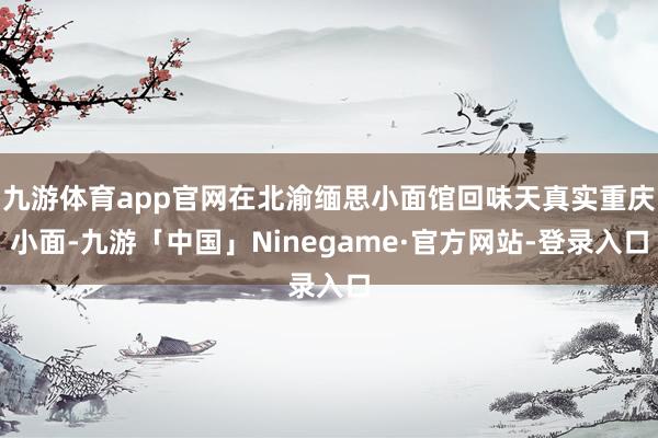 九游体育app官网在北渝缅思小面馆回味天真实重庆小面-九游「中国」Ninegame·官方网站-登录入口