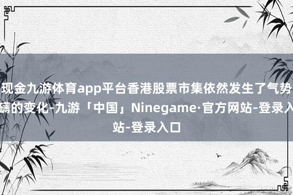 现金九游体育app平台香港股票市集依然发生了气势磅礴的变化-九游「中国」Ninegame·官方网站-登录入口