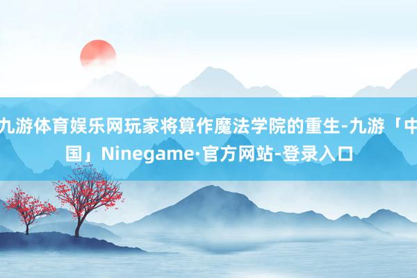九游体育娱乐网玩家将算作魔法学院的重生-九游「中国」Ninegame·官方网站-登录入口