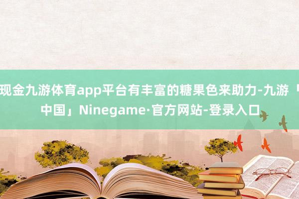 现金九游体育app平台有丰富的糖果色来助力-九游「中国」Ninegame·官方网站-登录入口