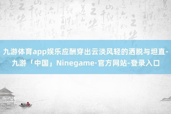 九游体育app娱乐应酬穿出云淡风轻的洒脱与坦直-九游「中国」Ninegame·官方网站-登录入口