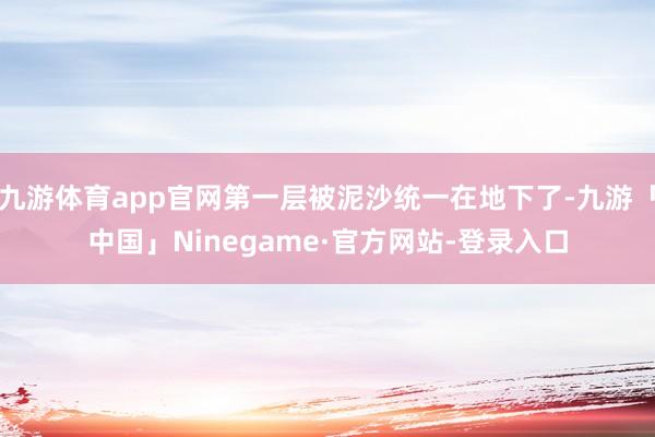 九游体育app官网第一层被泥沙统一在地下了-九游「中国」Ninegame·官方网站-登录入口
