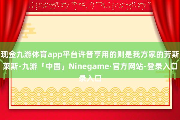 现金九游体育app平台许晋亨用的则是我方家的劳斯莱斯-九游「中国」Ninegame·官方网站-登录入口