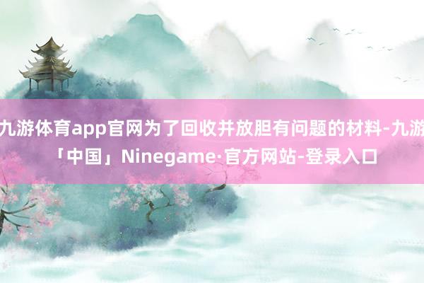 九游体育app官网为了回收并放胆有问题的材料-九游「中国」Ninegame·官方网站-登录入口
