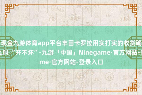 现金九游体育app平台丰田卡罗拉用实打实的收货确认了什么叫 “开不坏”-九游「中国」Ninegame·官方网站-登录入口