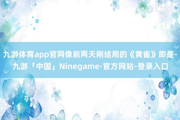 九游体育app官网像前两天刚结局的《黄雀》即是-九游「中国」Ninegame·官方网站-登录入口