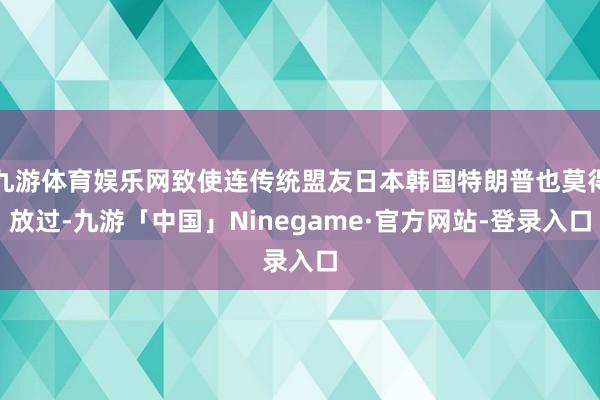 九游体育娱乐网致使连传统盟友日本韩国特朗普也莫得放过-九游「中国」Ninegame·官方网站-登录入口