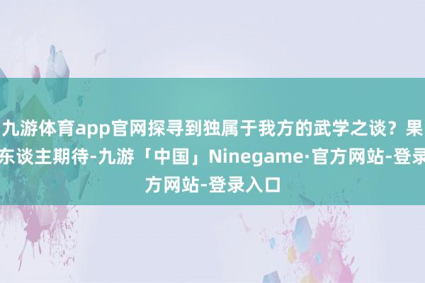九游体育app官网探寻到独属于我方的武学之谈？果然令东谈主期待-九游「中国」Ninegame·官方网站-登录入口